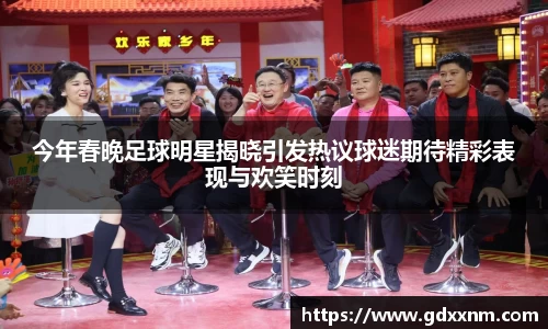 今年春晚足球明星揭晓引发热议球迷期待精彩表现与欢笑时刻