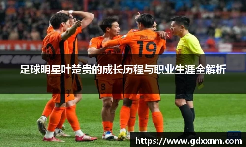 足球明星叶楚贵的成长历程与职业生涯全解析