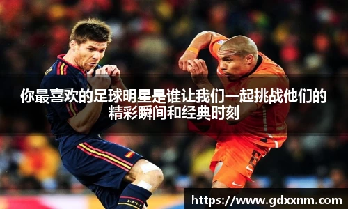 你最喜欢的足球明星是谁让我们一起挑战他们的精彩瞬间和经典时刻