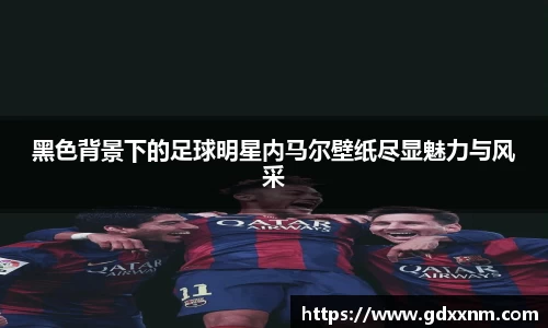 黑色背景下的足球明星内马尔壁纸尽显魅力与风采